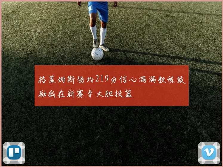 格莱姆斯场均219分信心满满教练鼓励我在新赛季大胆投篮