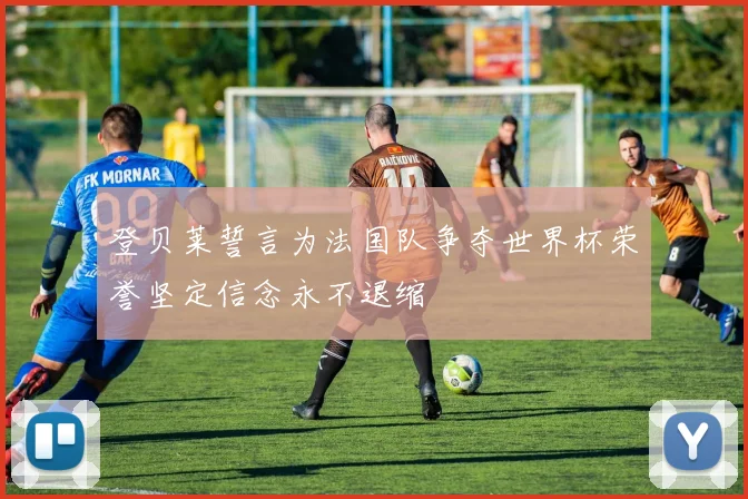 登贝莱誓言为法国队争夺世界杯荣誉坚定信念永不退缩