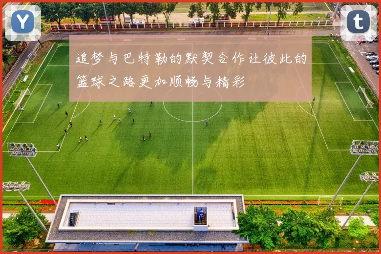 追梦与巴特勒的默契合作让彼此的篮球之路更加顺畅与精彩