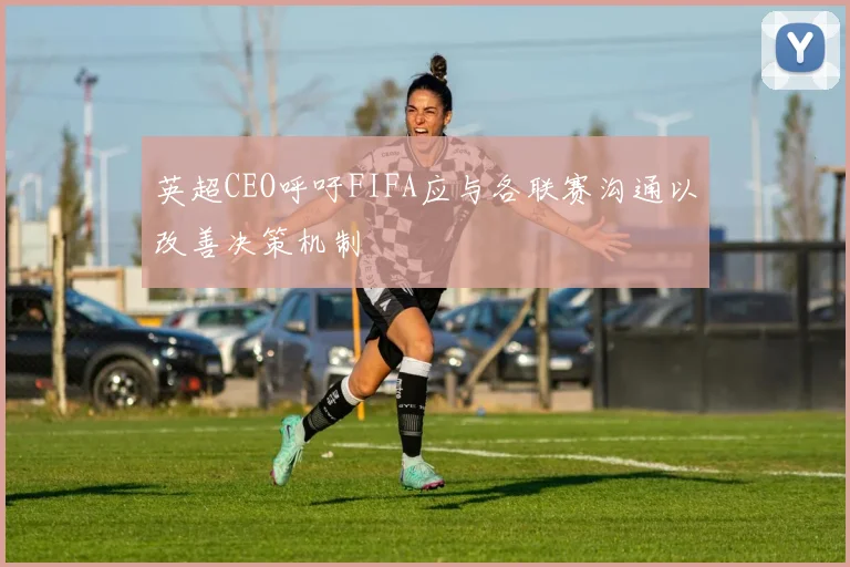 英超CEO呼吁FIFA应与各联赛沟通以改善决策机制