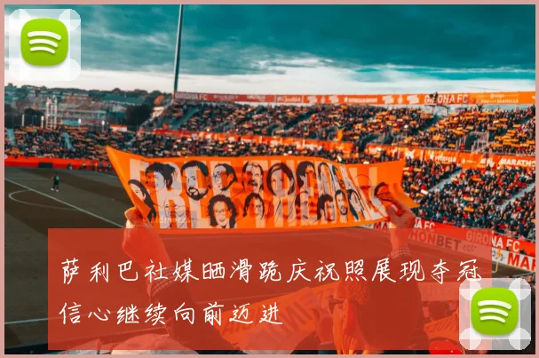 萨利巴社媒晒滑跪庆祝照展现夺冠信心继续向前迈进
