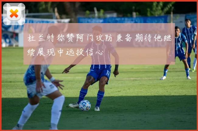 杜兰特称赞阿门攻防兼备期待他继续展现中远投信心