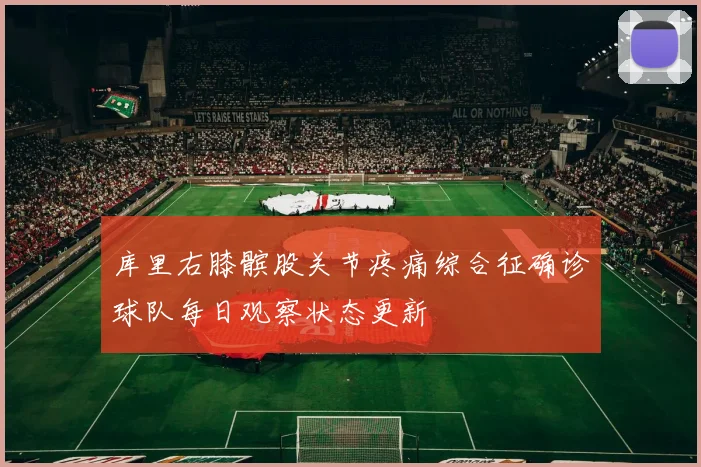 库里右膝髌股关节疼痛综合征确诊球队每日观察状态更新