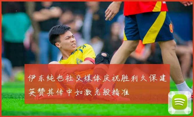 伊东纯也社交媒体庆祝胜利久保建英赞其传中如激光般精准