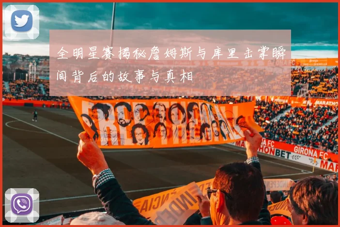 全明星赛揭秘詹姆斯与库里击掌瞬间背后的故事与真相