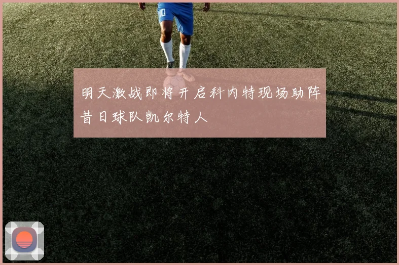明天激战即将开启科内特现场助阵昔日球队凯尔特人