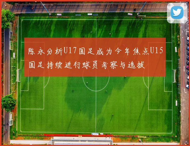 陈永分析U17国足成为今年焦点U15国足持续进行球员考察与选拔