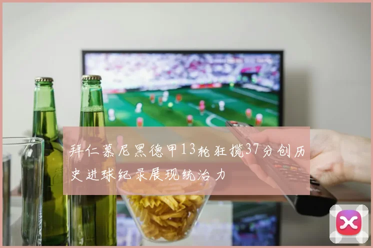 拜仁慕尼黑德甲13轮狂揽37分创历史进球纪录展现统治力