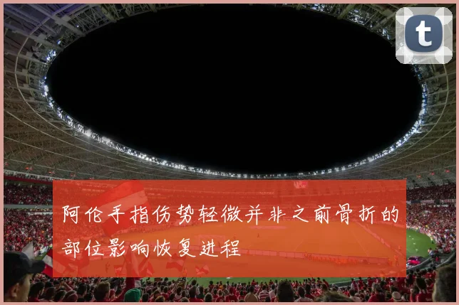 阿伦手指伤势轻微并非之前骨折的部位影响恢复进程