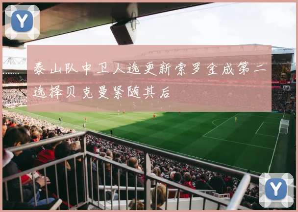 泰山队中卫人选更新索罗金成第二选择贝克曼紧随其后