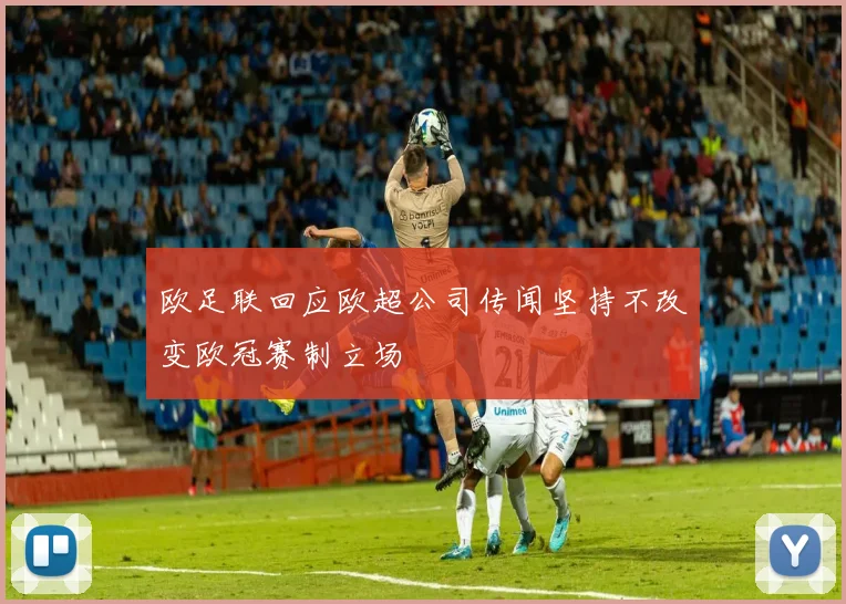 欧足联回应欧超公司传闻坚持不改变欧冠赛制立场