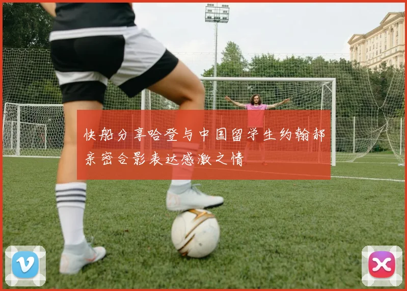 快船分享哈登与中国留学生约翰郝亲密合影表达感激之情