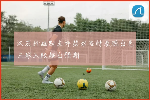 汉茨科幽默点评瑟尔洛特表现出色三球入账超出预期