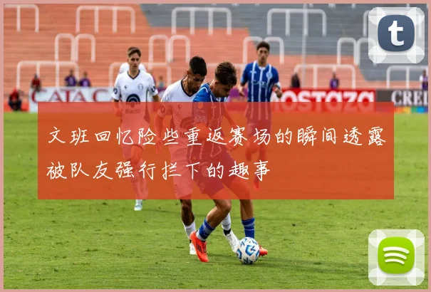文班回忆险些重返赛场的瞬间透露被队友强行拦下的趣事
