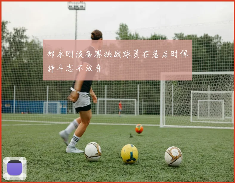 郑永刚谈备赛挑战球员在落后时保持斗志不放弃