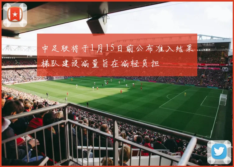 中足联将于1月15日前公布准入结果梯队建设减量旨在减轻负担