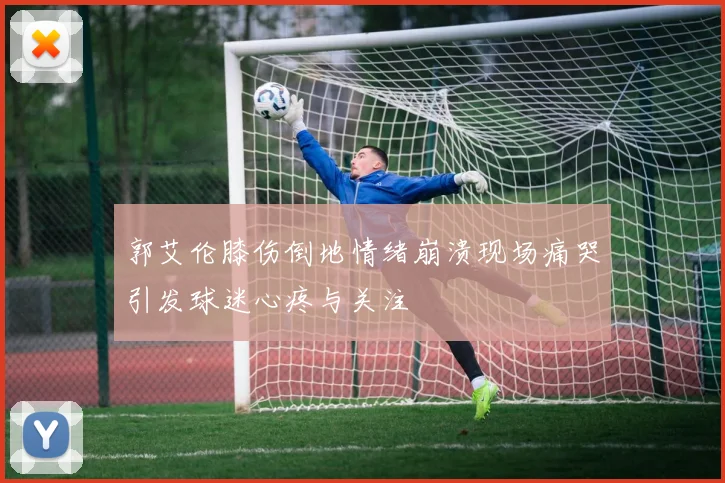 郭艾伦膝伤倒地情绪崩溃现场痛哭引发球迷心疼与关注