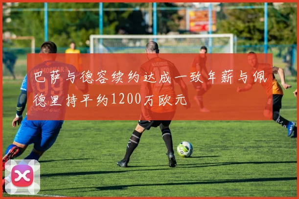 巴萨与德容续约达成一致年薪与佩德里持平约1200万欧元
