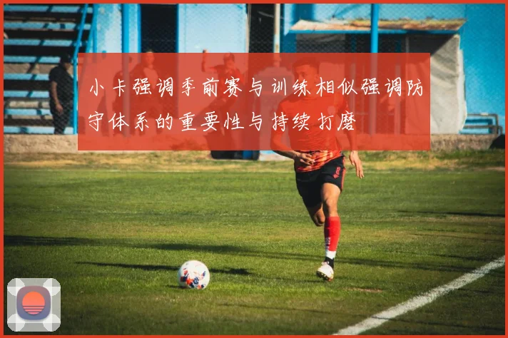 小卡强调季前赛与训练相似强调防守体系的重要性与持续打磨