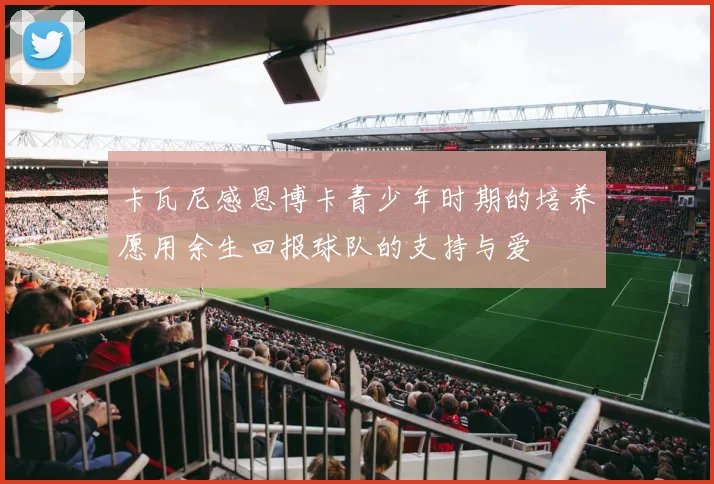 卡瓦尼感恩博卡青少年时期的培养愿用余生回报球队的支持与爱