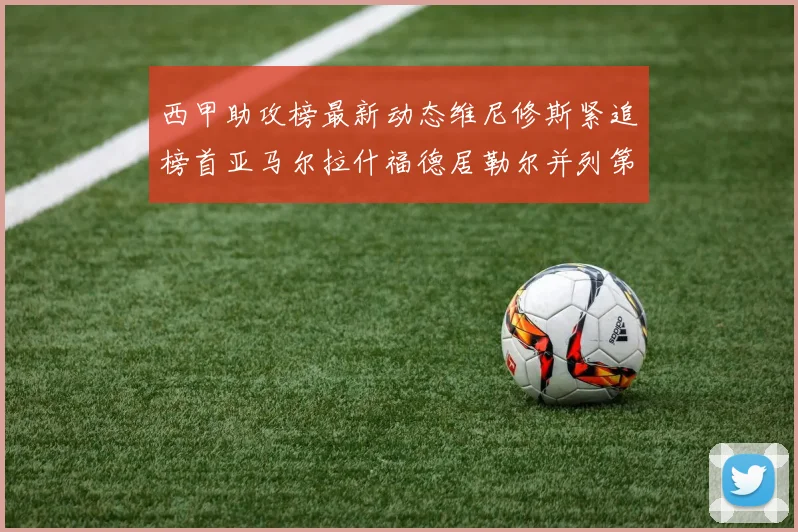 西甲助攻榜最新动态维尼修斯紧追榜首亚马尔拉什福德居勒尔并列第4