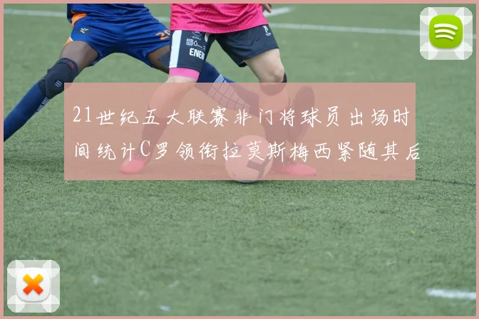 21世纪五大联赛非门将球员出场时间统计C罗领衔拉莫斯梅西紧随其后