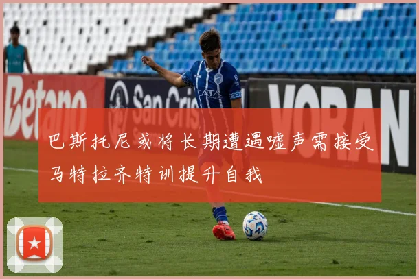 巴斯托尼或将长期遭遇嘘声需接受马特拉齐特训提升自我