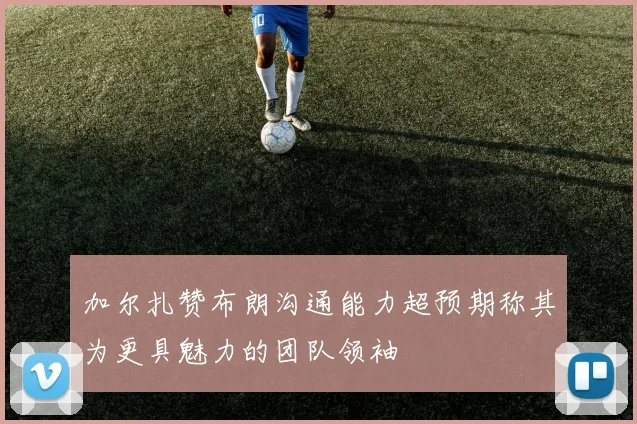 加尔扎赞布朗沟通能力超预期称其为更具魅力的团队领袖