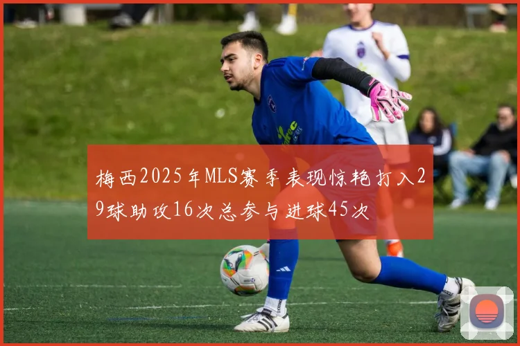 梅西2025年MLS赛季表现惊艳打入29球助攻16次总参与进球45次