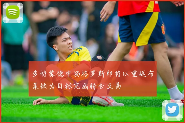 多特蒙德中场格罗斯即将以重返布莱顿为目标完成转会交易