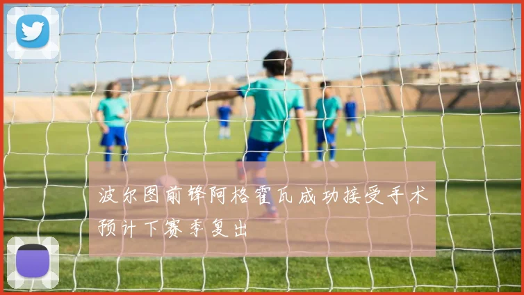 波尔图前锋阿格霍瓦成功接受手术预计下赛季复出
