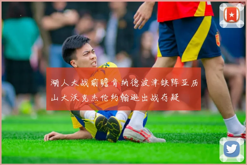 湖人大战前瞻肯纳德波津缺阵亚历山大沃克杰伦约翰逊出战存疑