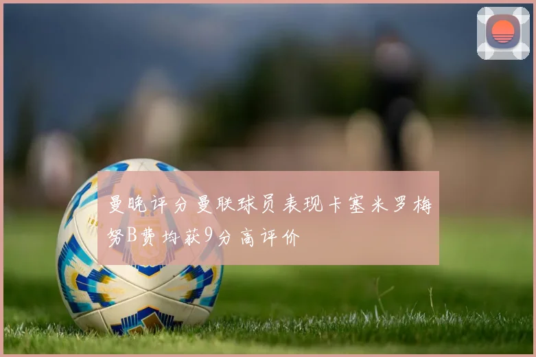 曼晚评分曼联球员表现卡塞米罗梅努B费均获9分高评价