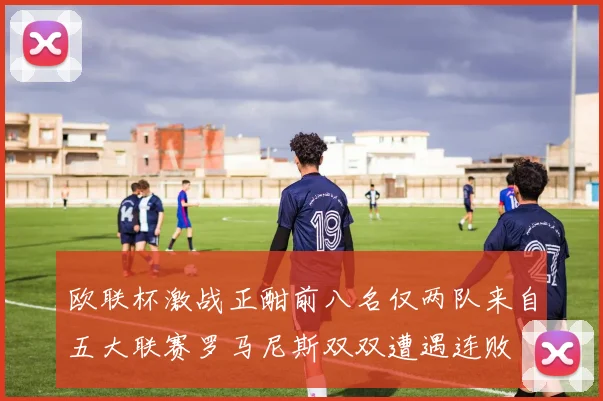欧联杯激战正酣前八名仅两队来自五大联赛罗马尼斯双双遭遇连败